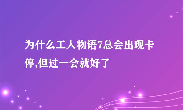 为什么工人物语7总会出现卡停,但过一会就好了