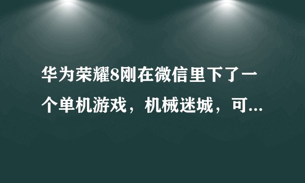 华为荣耀8刚在微信里下了一个单机游戏，机械迷城，可是安装成功后确进不去，直接卡出来了。为什么？