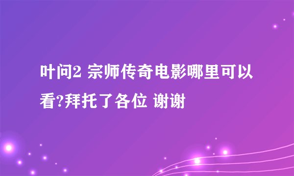 叶问2 宗师传奇电影哪里可以看?拜托了各位 谢谢
