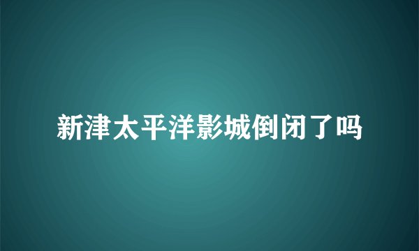 新津太平洋影城倒闭了吗
