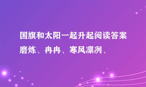 国旗和太阳一起升起阅读答案磨炼、冉冉、寒风凛冽、