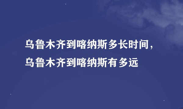 乌鲁木齐到喀纳斯多长时间，乌鲁木齐到喀纳斯有多远