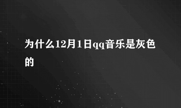为什么12月1日qq音乐是灰色的
