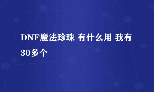 DNF魔法珍珠 有什么用 我有30多个