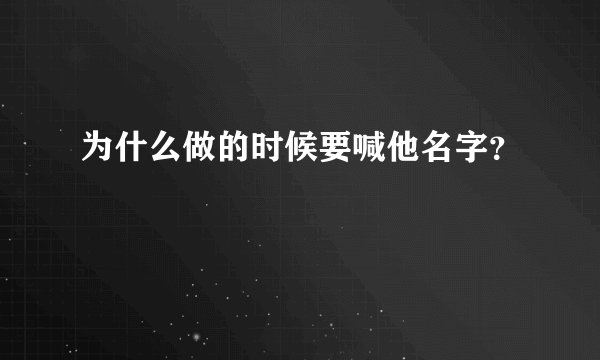 为什么做的时候要喊他名字？