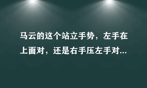 马云的这个站立手势，左手在上面对，还是右手压左手对，有有什么讲究，