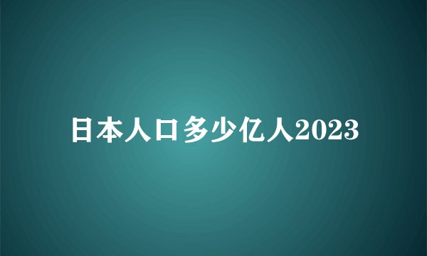 日本人口多少亿人2023
