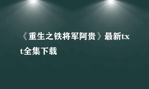 《重生之铁将军阿贵》最新txt全集下载