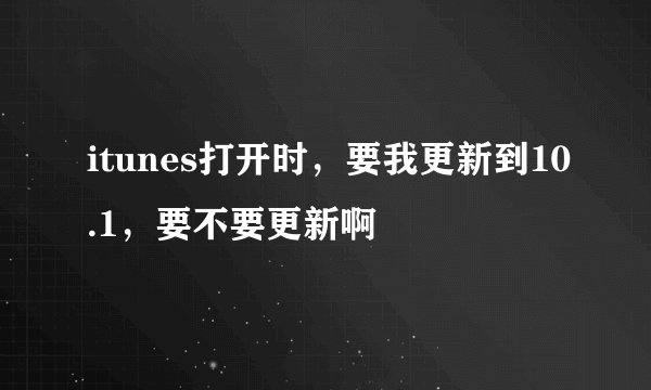 itunes打开时，要我更新到10.1，要不要更新啊