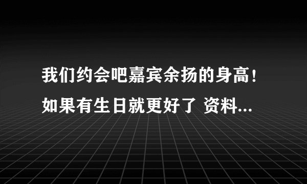我们约会吧嘉宾余扬的身高！如果有生日就更好了 资料越详细越好