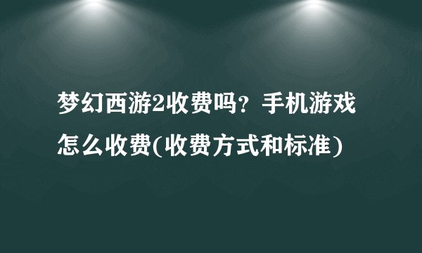梦幻西游2收费吗？手机游戏怎么收费(收费方式和标准)