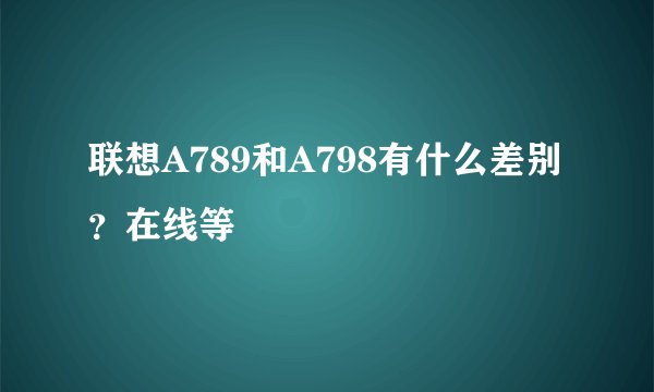 联想A789和A798有什么差别？在线等
