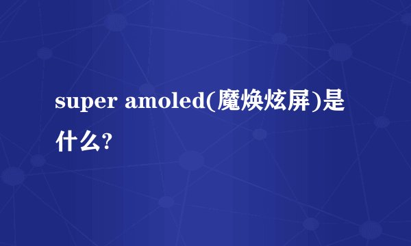 super amoled(魔焕炫屏)是什么?