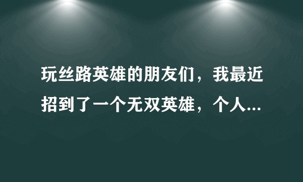 玩丝路英雄的朋友们，我最近招到了一个无双英雄，个人感觉还过的去把，就是不懂怎么加点，本人是个和平爱