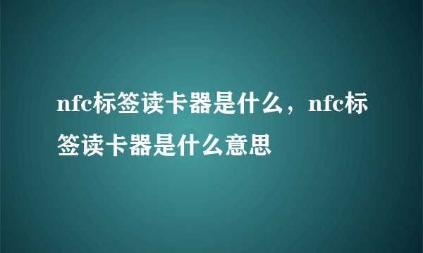 nfc标签读卡器是什么，nfc标签读卡器是什么意思