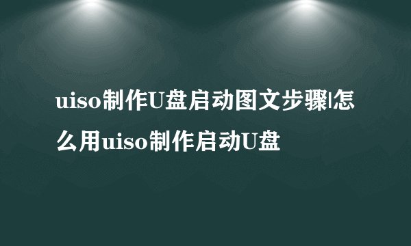 uiso制作U盘启动图文步骤|怎么用uiso制作启动U盘