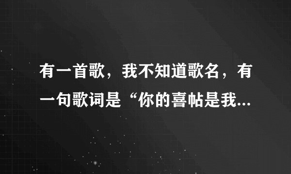 有一首歌，我不知道歌名，有一句歌词是“你的喜帖是我的请帖”