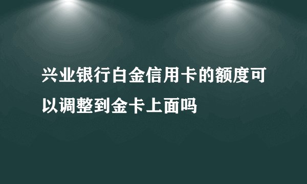 兴业银行白金信用卡的额度可以调整到金卡上面吗