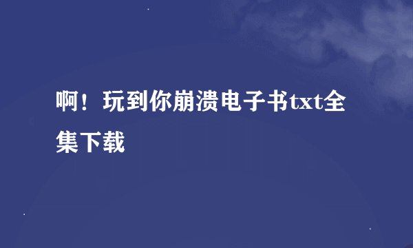 啊！玩到你崩溃电子书txt全集下载