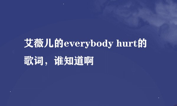 艾薇儿的everybody hurt的歌词，谁知道啊