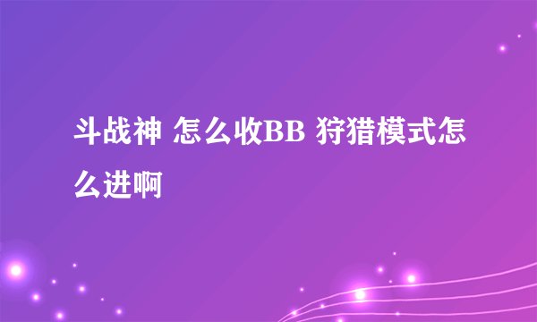 斗战神 怎么收BB 狩猎模式怎么进啊