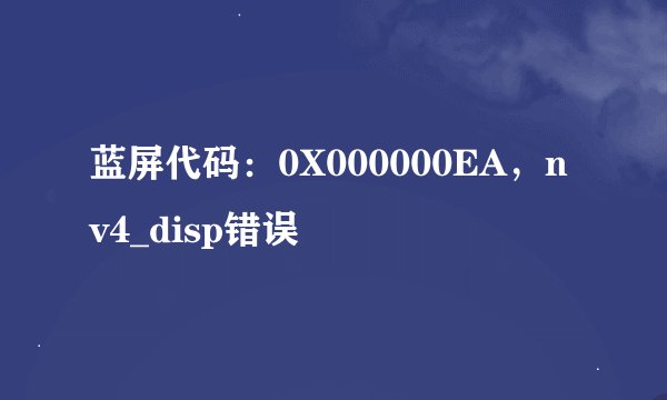 蓝屏代码：0X000000EA，nv4_disp错误