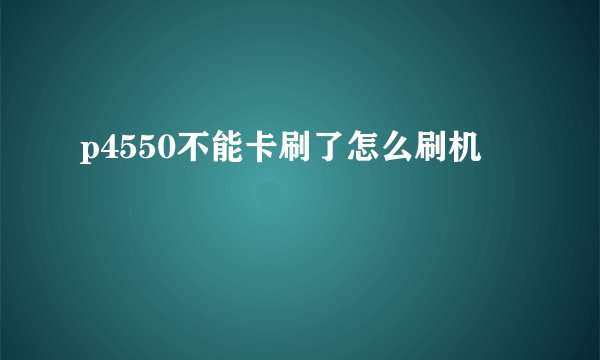 p4550不能卡刷了怎么刷机