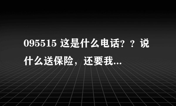 095515 这是什么电话？？说什么送保险，还要我的出生日期什么的，