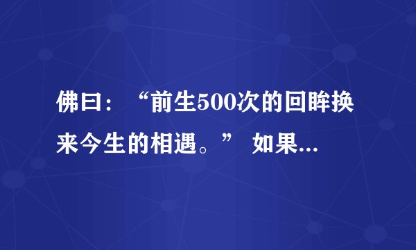 佛曰：“前生500次的回眸换来今生的相遇。” 如果可以， 我愿意用5000次的回眸换来生与你相遇。