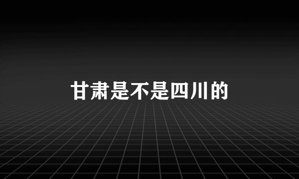 甘肃是不是四川的