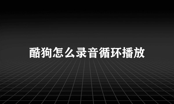 酷狗怎么录音循环播放