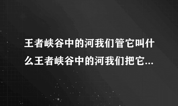 王者峡谷中的河我们管它叫什么王者峡谷中的河我们把它叫做什么