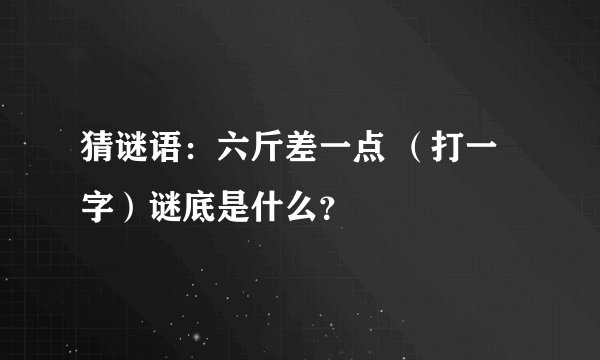 猜谜语：六斤差一点 （打一字）谜底是什么？