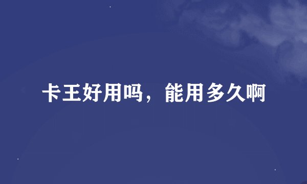 卡王好用吗，能用多久啊