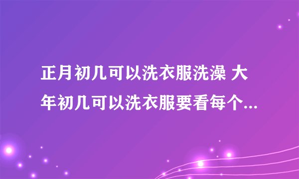 正月初几可以洗衣服洗澡 大年初几可以洗衣服要看每个地方的风俗_百度知 ...