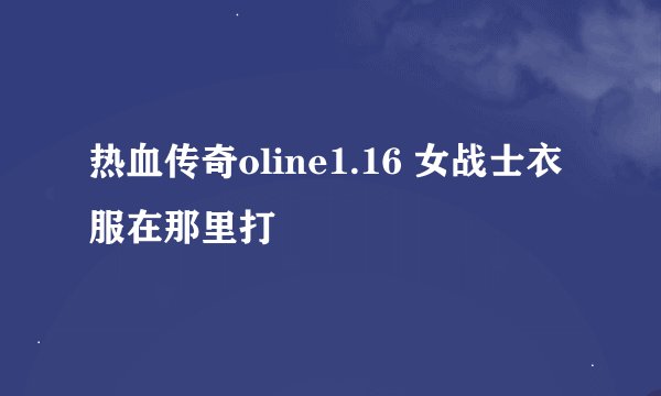 热血传奇oline1.16 女战士衣服在那里打