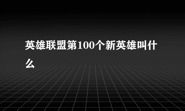 英雄联盟第100个新英雄叫什么