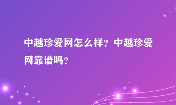 中越珍爱网怎么样？中越珍爱网靠谱吗？