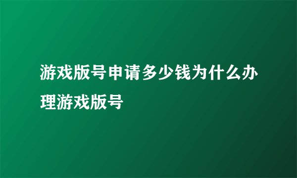 游戏版号申请多少钱为什么办理游戏版号