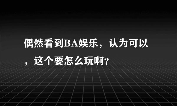 偶然看到BA娱乐，认为可以，这个要怎么玩啊？
