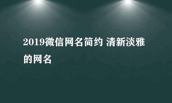 2019微信网名简约 清新淡雅的网名