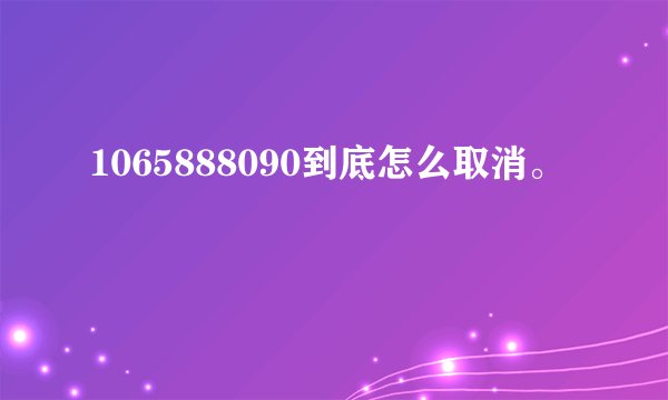 1065888090到底怎么取消。