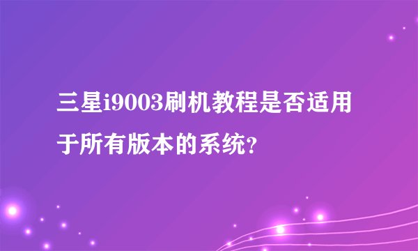 三星i9003刷机教程是否适用于所有版本的系统?