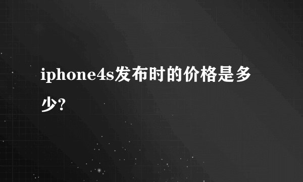 iphone4s发布时的价格是多少?