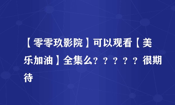 【零零玖影院】可以观看【美乐加油】全集么？？？？？很期待