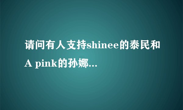 请问有人支持shinee的泰民和A pink的孙娜恩拍《我们结婚了》这个节目吗？