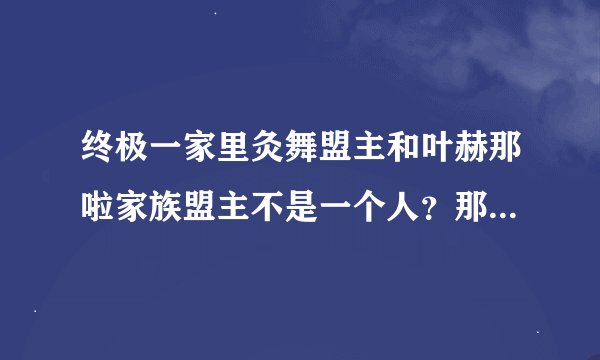 终极一家里灸舞盟主和叶赫那啦家族盟主不是一个人？那灸舞盟主是谁？