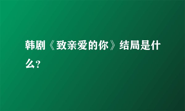 韩剧《致亲爱的你》结局是什么？