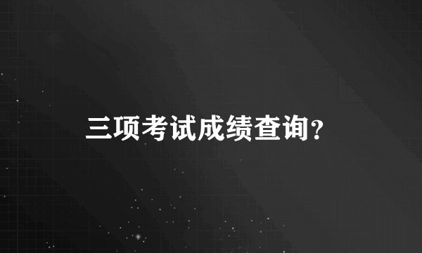 三项考试成绩查询？