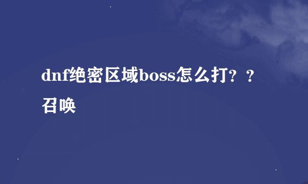 dnf绝密区域boss怎么打？？召唤